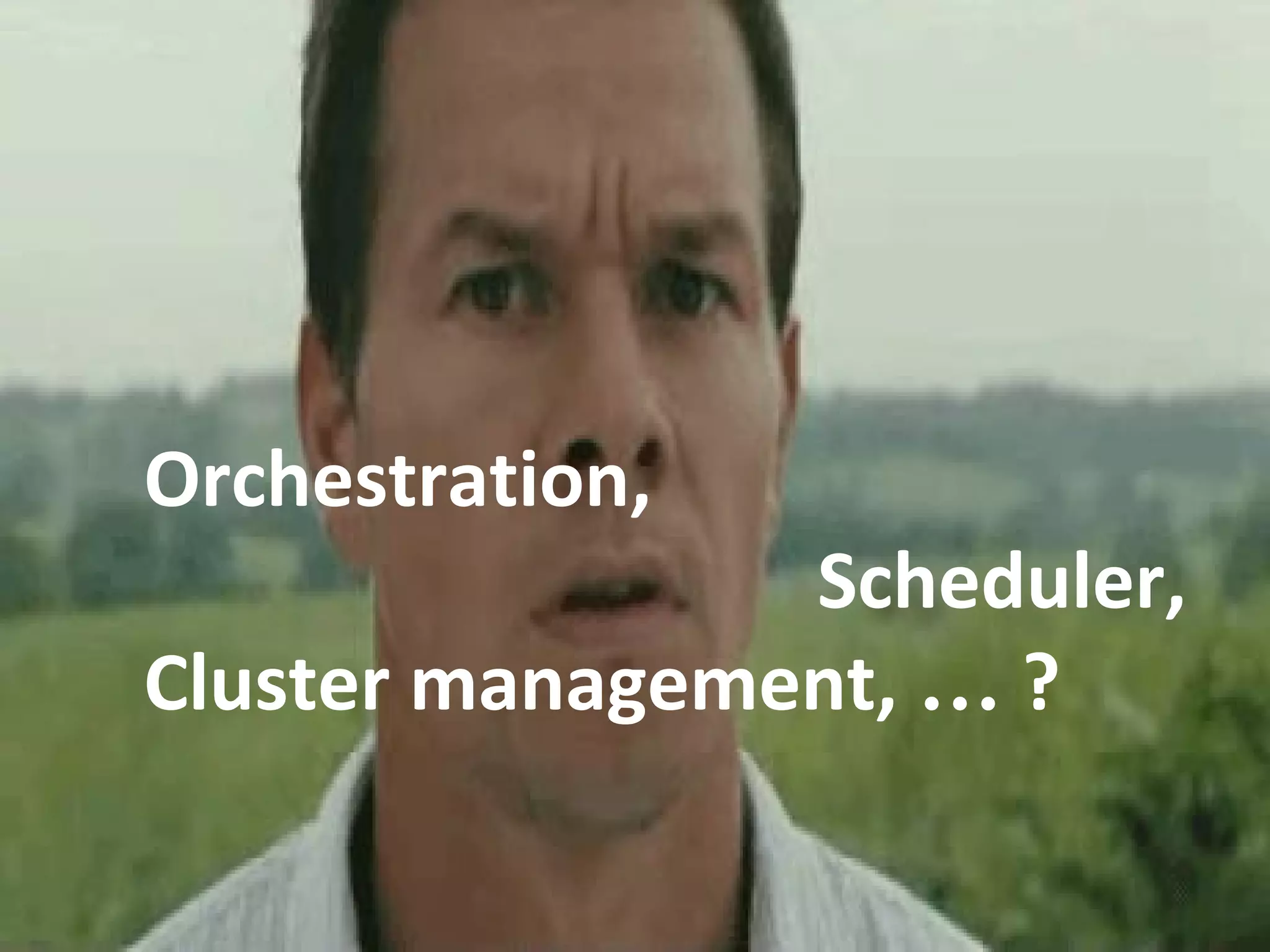 4
Orchestration,
Scheduler,
Cluster management, … ?
 