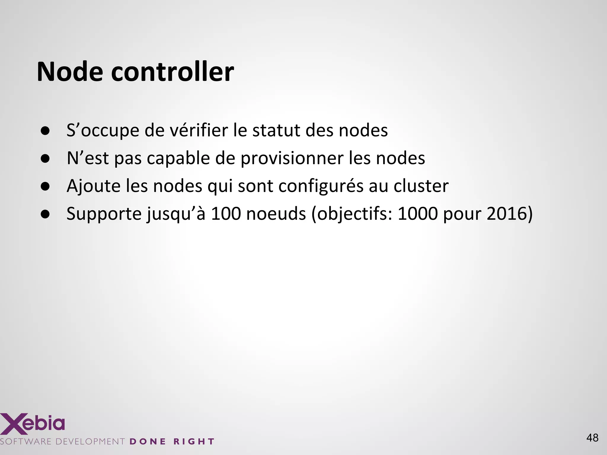 48
Node controller
● S’occupe de vérifier le statut des nodes
● N’est pas capable de provisionner les nodes
● Ajoute les nodes qui sont configurés au cluster
● Supporte jusqu’à 100 noeuds (objectifs: 1000 pour 2016)
 