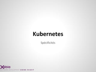 Spécificités
Kubernetes
 
