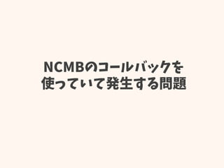 NCMBのコールバックを
使っていて発生する問題
 