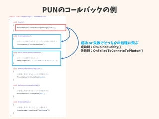 PUNのコールバックの例
成功 or 失敗でどっちかの処理に飛ぶ
成功時：OnJoinedLobby()
失敗時：OnFailedToConnetoToPhoton()
 
