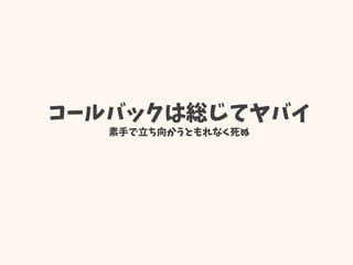 コールバックは総じてヤバイ
素手で立ち向かうともれなく死ぬ
 