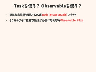 Taskを使う？ Observableを使う？
• 簡単な非同期処理であればTask (async/await) で十分
• そこからさらに複雑な処理が必要になるならObservable（Rx)
 