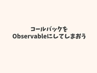コールバックを
Observableにしてしまおう
 
