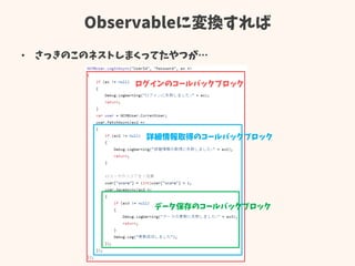 Observableに変換すれば
• さっきのこのネストしまくってたやつが…
ログインのコールバックブロック
詳細情報取得のコールバックブロック
データ保存のコールバックブロック
 