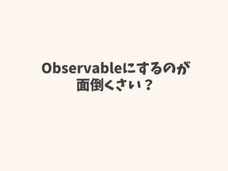 Observableにするのが
面倒くさい？
 