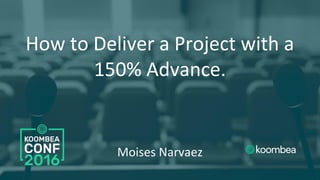 How to Deliver a Project with a
150% Advance.
Moises Narvaez
 