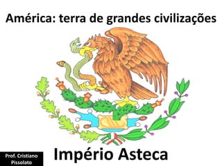 América: terra de grandes civilizações
Império AstecaProf. Cristiano
Pissolato
 