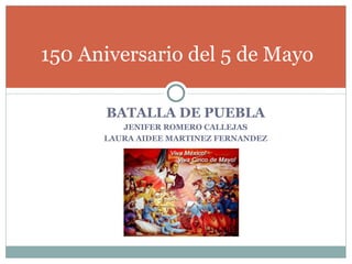 150 Aniversario del 5 de Mayo

      BATALLA DE PUEBLA
         JENIFER ROMERO CALLEJAS
      LAURA AIDEE MARTINEZ FERNANDEZ
 