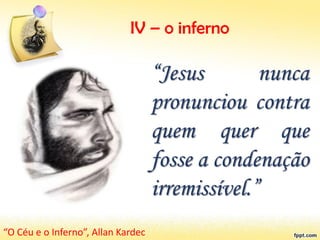 IV – o inferno
“Jesus nunca
pronunciou contra
quem quer que
fosse a condenação
irremissível.”
“O Céu e o Inferno”, Allan Kardec
 