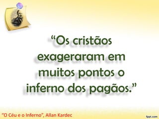 “Os cristãos
exageraram em
muitos pontos o
inferno dos pagãos.”
“O Céu e o Inferno”, Allan Kardec
 
