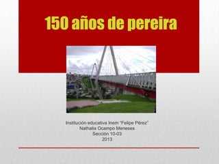 150 años de pereira




  Institución educativa Inem “Felipe Pérez”
          Nathalia Ocampo Meneses
                Sección 10-03
                     2013
 