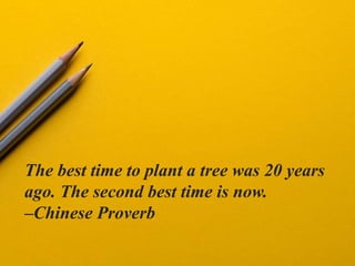 The best time to plant a tree was 20 years
ago. The second best time is now.
–Chinese Proverb
 