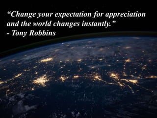 “Change your expectation for appreciation
and the world changes instantly.”
- Tony Robbins
 