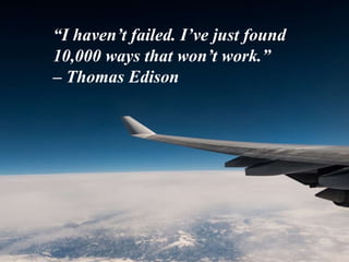 “I haven’t failed. I’ve just found
10,000 ways that won’t work.”
– Thomas Edison
 