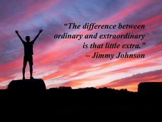 “The difference between
ordinary and extraordinary
is that little extra.”
– Jimmy Johnson
 