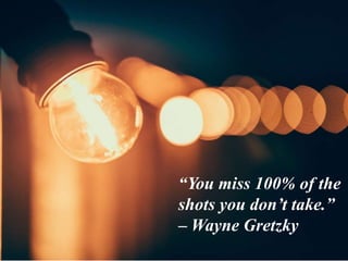 “You miss 100% of the
shots you don’t take.”
– Wayne Gretzky
 