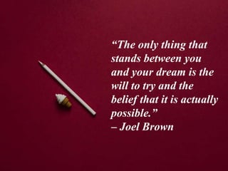“The only thing that
stands between you
and your dream is the
will to try and the
belief that it is actually
possible.”
– Joel Brown
 