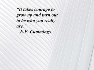 “It takes courage to
grow up and turn out
to be who you really
are.”
– E.E. Cummings
 