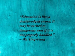 “Education is like a
double-edged sword. It
may be turned to
dangerous uses if it is
not properly handled.”
– Wu Ting-Fang
 