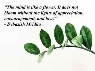 “The mind is like a flower. It does not
bloom without the lights of appreciation,
encouragement, and love.”
- Debasish Mridha
 