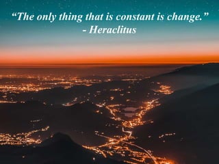 “The only thing that is constant is change.”
- Heraclitus
 