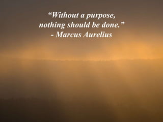 “Without a purpose,
nothing should be done.”
- Marcus Aurelius
 