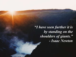“I have seen further it is
by standing on the
shoulders of giants.”
- Isaac Newton
 