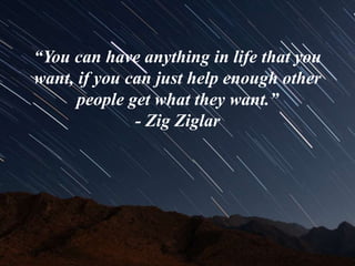 “You can have anything in life that you
want, if you can just help enough other
people get what they want.”
- Zig Ziglar
 
