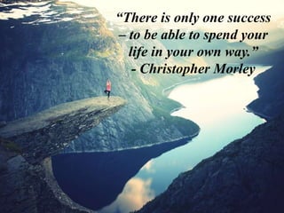 “There is only one success
– to be able to spend your
life in your own way.”
- Christopher Morley
 