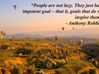 “People are not lazy. They just ha
impotent goal – that it, goals that do n
inspire them
- Anthony Robbi
 