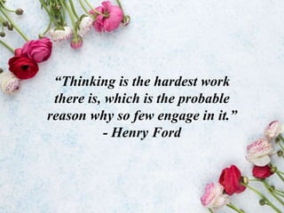 “Thinking is the hardest work
there is, which is the probable
reason why so few engage in it.”
- Henry Ford
 