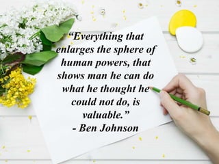 “Everything that
enlarges the sphere of
human powers, that
shows man he can do
what he thought he
could not do, is
valuable.”
- Ben Johnson
 