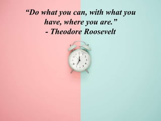“Do what you can, with what you
have, where you are.”
- Theodore Roosevelt
 