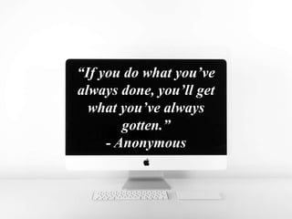 “If you do what you’ve
always done, you’ll get
what you’ve always
gotten.”
- Anonymous
 