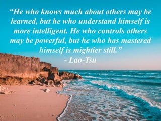 “He who knows much about others may be
learned, but he who understand himself is
more intelligent. He who controls others
may be powerful, but he who has mastered
himself is mightier still.”
- Lao-Tsu
 