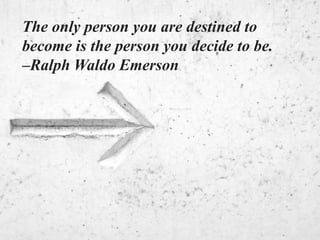 The only person you are destined to
become is the person you decide to be.
–Ralph Waldo Emerson
 