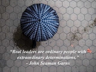 “Real leaders are ordinary people with
extraordinary determinations.”
- John Seaman Garns
 