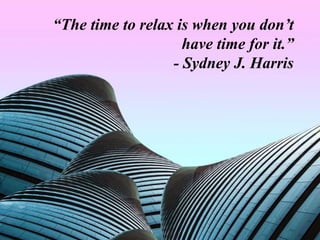 “The time to relax is when you don’t
have time for it.”
- Sydney J. Harris
 