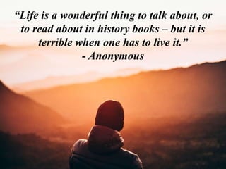 “Life is a wonderful thing to talk about, or
to read about in history books – but it is
terrible when one has to live it.”
- Anonymous
 