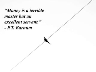 “Money is a terrible
master but an
excellent servant.”
- P.T. Barnum
 