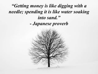 “Getting money is like digging with a
needle; spending it is like water soaking
into sand.”
- Japanese proverb
 