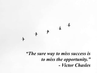 “The sure way to miss success is
to miss the opportunity.”
- Victor Chasles
 