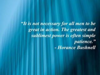 “It is not necessary for all men to be
great in action. The greatest and
sublimest power is often simple
patience.”
- Horance Bushnell
 