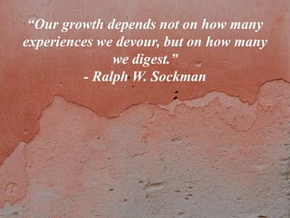 “Our growth depends not on how many
experiences we devour, but on how many
we digest.”
- Ralph W. Sockman
 