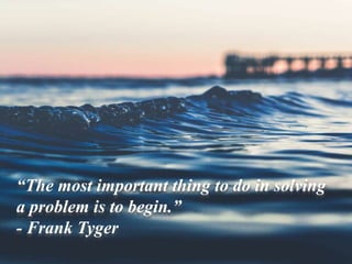“The most important thing to do in solving
a problem is to begin.”
- Frank Tyger
 