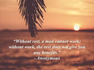 “Without rest, a man cannot work;
without work, the rest does not give you
any benefits.”
- Anonymous
 