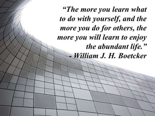 “The more you learn what
to do with yourself, and the
more you do for others, the
more you will learn to enjoy
the abundant life.”
- William J. H. Boetcker
 