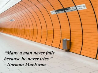 “Many a man never fails
because he never tries.”
- Norman MacEwan
 