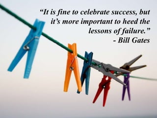 “It is fine to celebrate success, but
it’s more important to heed the
lessons of failure.”
- Bill Gates
 